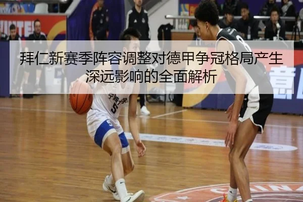 拜仁新赛季阵容调整对德甲争冠格局产生深远影响的全面解析 | JIUZHOU SPORTS