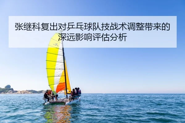 张继科复出对乒乓球队技战术调整带来的深远影响评估分析 | JIUZHOU SPORTS