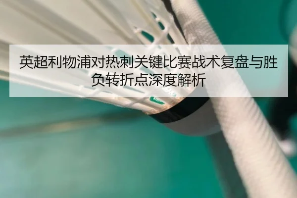 英超利物浦对热刺关键比赛战术复盘与胜负转折点深度解析 | JIUZHOU SPORTS
