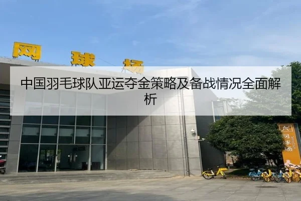 中国羽毛球队亚运夺金策略及备战情况全面解析 | JIUZHOU SPORTS